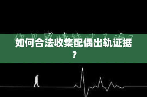 如何合法收集配偶出轨证据？