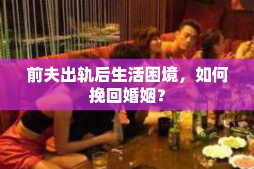 前夫出轨后生活困境，如何挽回婚姻？