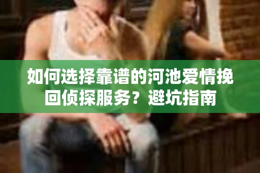 如何选择靠谱的河池爱情挽回侦探服务？避坑指南