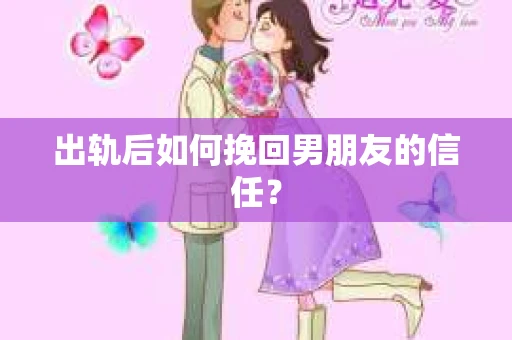 出轨后如何挽回男朋友的信任？