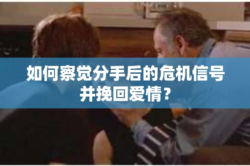 如何察觉分手后的危机信号并挽回爱情？