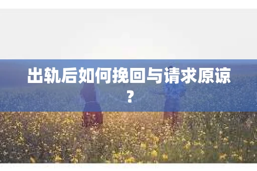 出轨后如何挽回与请求原谅? 出轨后如何挽回与请求原谅?