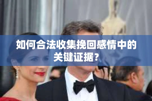 如何合法收集挽回感情中的关键证据？