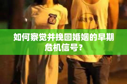 如何察觉并挽回婚姻的早期危机信号？