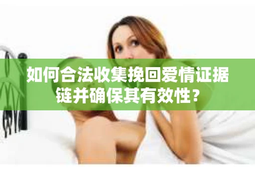 如何合法收集挽回爱情证据链并确保其有效性？