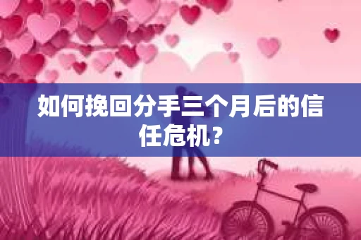 如何挽回分手三个月后的信任危机？