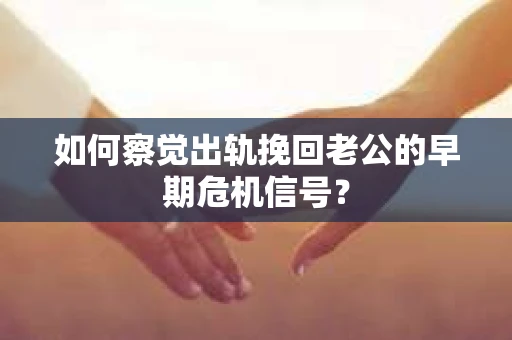 如何察觉出轨挽回老公的早期危机信号？