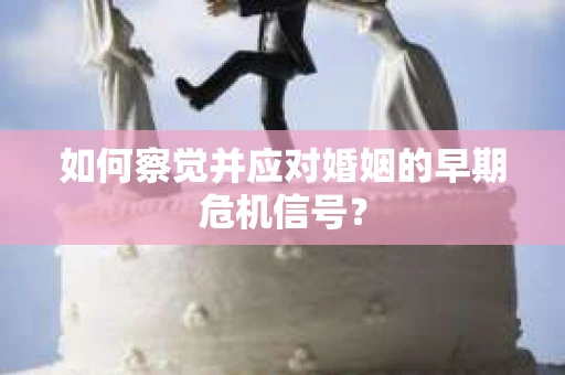 如何察觉并应对婚姻的早期危机信号？