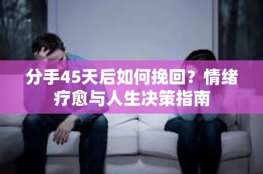 分手45天后如何挽回？情绪疗愈与人生决策指南