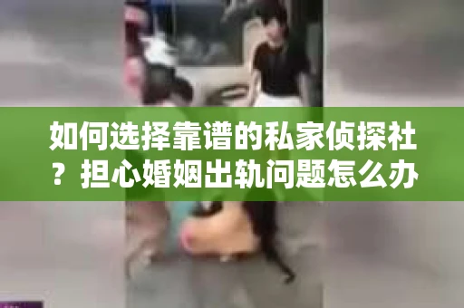 如何选择靠谱的私家侦探社？担心婚姻出轨问题怎么办？