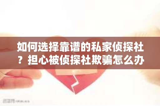 如何选择靠谱的私家侦探社？担心被侦探社欺骗怎么办？