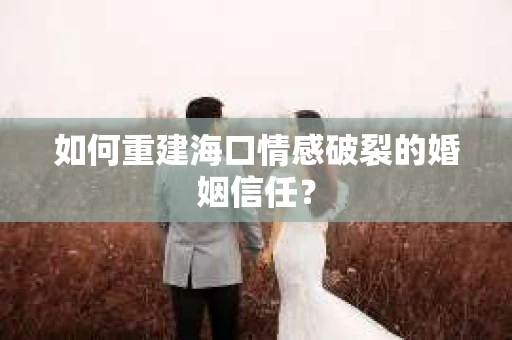 如何重建海口情感破裂的婚姻信任？
