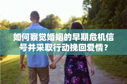如何察觉婚姻的早期危机信号并采取行动挽回爱情? 如何察觉婚姻的早期危机信号并采取行动挽回爱情?