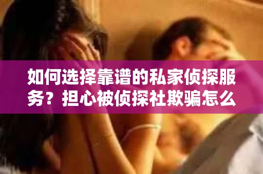 如何选择靠谱的私家侦探服务？担心被侦探社欺骗怎么办？
