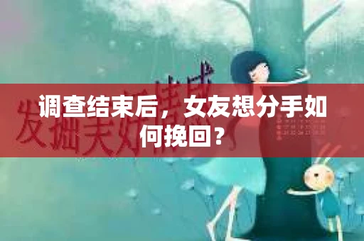 调查结束后，女友想分手如何挽回？