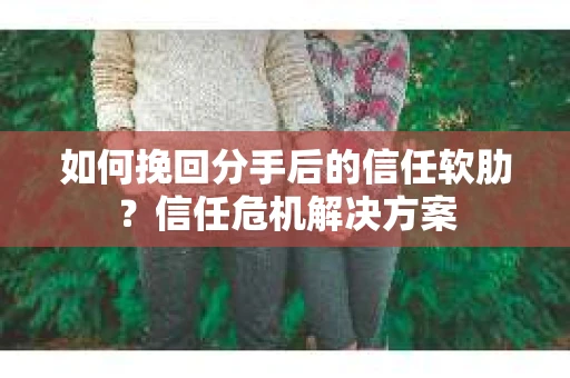 如何挽回分手后的信任软肋？信任危机解决方案