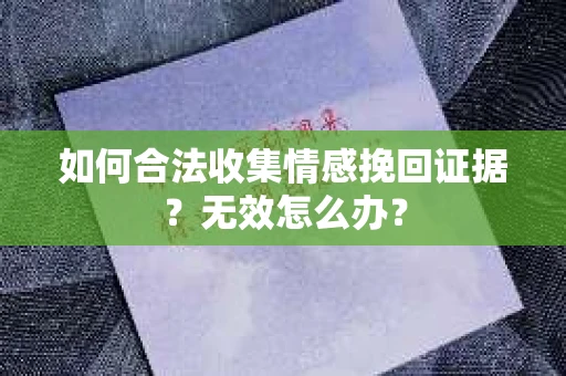 如何合法收集情感挽回证据？无效怎么办？