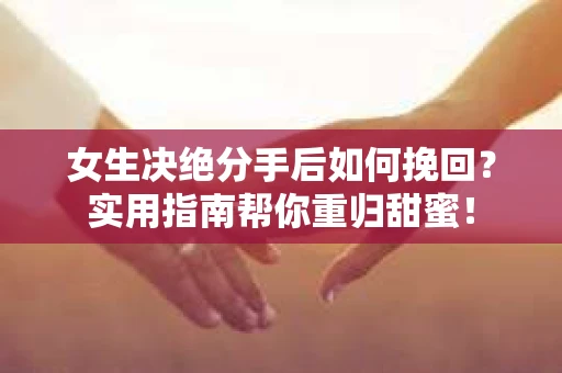 女生决绝分手后如何挽回？实用指南帮你重归甜蜜！