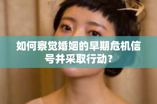 如何察觉婚姻的早期危机信号并采取行动？
