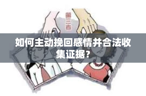 如何主动挽回感情并合法收集证据？