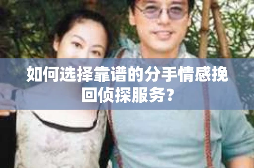 如何选择靠谱的分手情感挽回侦探服务？
