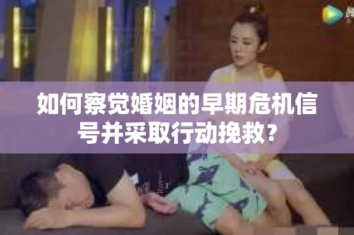 如何察觉婚姻的早期危机信号并采取行动挽救？