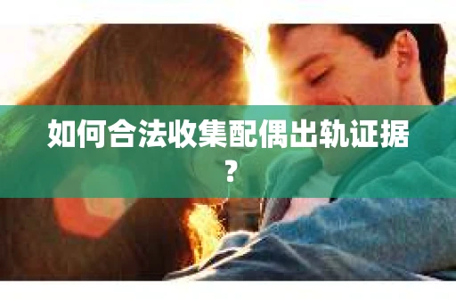 如何合法收集配偶出轨证据？