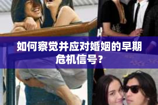 如何察觉并应对婚姻的早期危机信号？