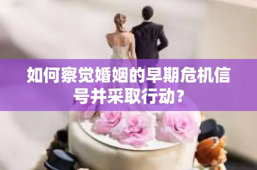 如何察觉婚姻的早期危机信号并采取行动？
