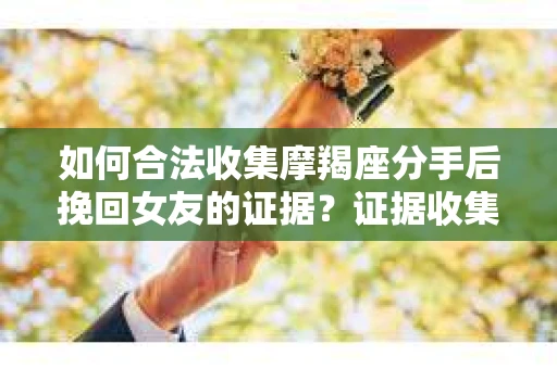 如何合法收集摩羯座分手后挽回女友的证据？证据收集策略与法律风险防范