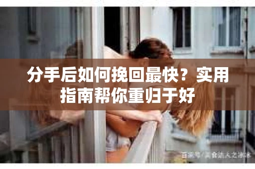 分手后如何挽回最快？实用指南帮你重归于好