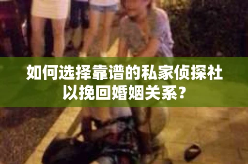 如何选择靠谱的私家侦探社以挽回婚姻关系？