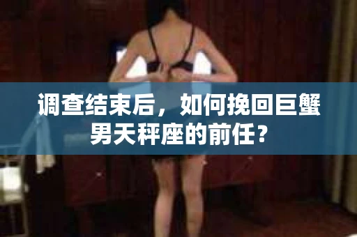 调查结束后，如何挽回巨蟹男天秤座的前任？