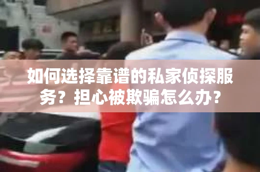 如何选择靠谱的私家侦探服务？担心被欺骗怎么办？