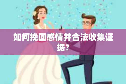 如何挽回感情并合法收集证据？