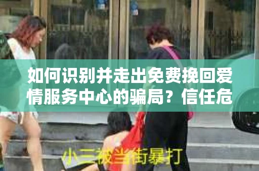 如何识别并走出免费挽回爱情服务中心的骗局？信任危机解决方案