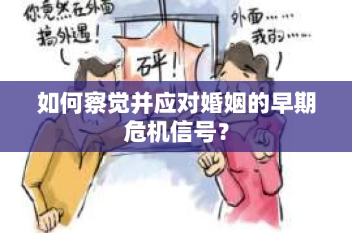 如何察觉并应对婚姻的早期危机信号？