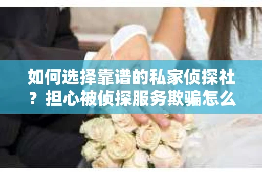如何选择靠谱的私家侦探社？担心被侦探服务欺骗怎么办？