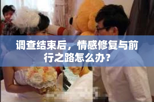 调查结束后,情感修复与前行之路怎么办? 调查结束后,情感修复与前行之路怎么办?