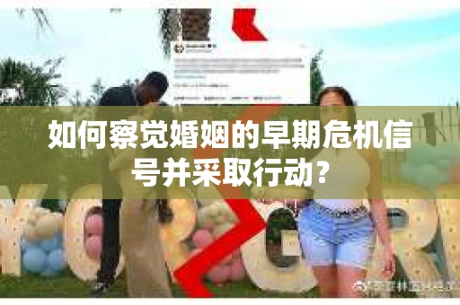 如何察觉婚姻的早期危机信号并采取行动？