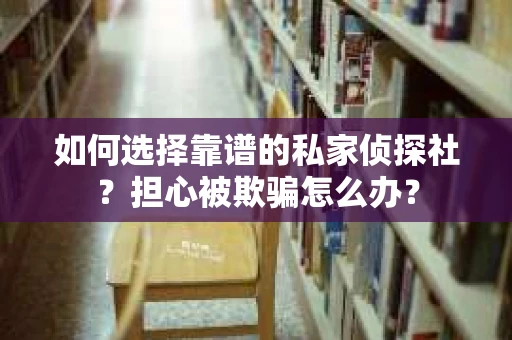 如何选择靠谱的私家侦探社?担心被欺骗怎么办? 如何选择靠谱的私家侦探社?担心被欺骗怎么办?