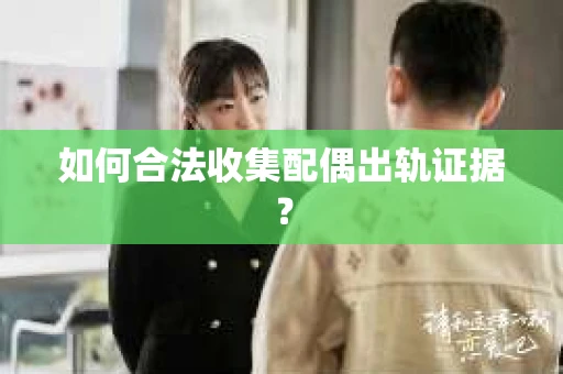 如何合法收集配偶出轨证据？
