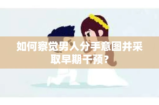 如何察觉男人分手意图并采取早期干预？