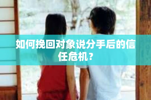 如何挽回对象说分手后的信任危机？