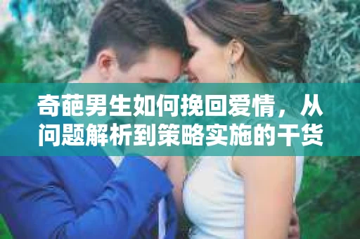 奇葩男生如何挽回爱情，从问题解析到策略实施的干货指南