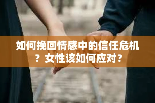 如何挽回情感中的信任危机？女性该如何应对？