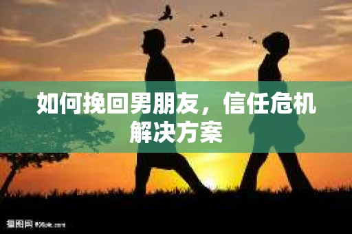 如何挽回男朋友，信任危机解决方案