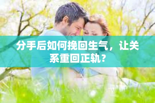 分手后如何挽回生气，让关系重回正轨？