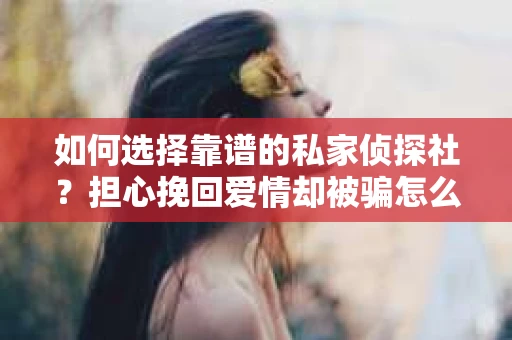 如何选择靠谱的私家侦探社？担心挽回爱情却被骗怎么办？