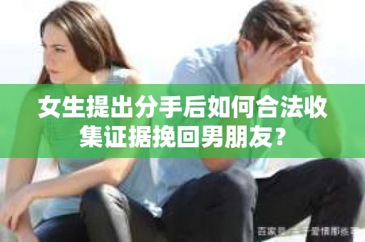 女生提出分手后如何合法收集证据挽回男朋友？
